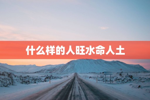 什么样的人旺水命人土