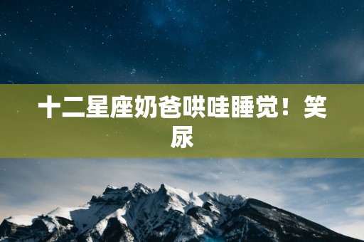 十二星座奶爸哄哇睡觉！笑尿