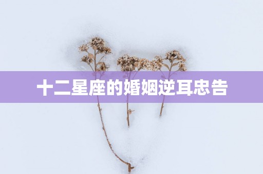 十二星座的婚姻逆耳忠告