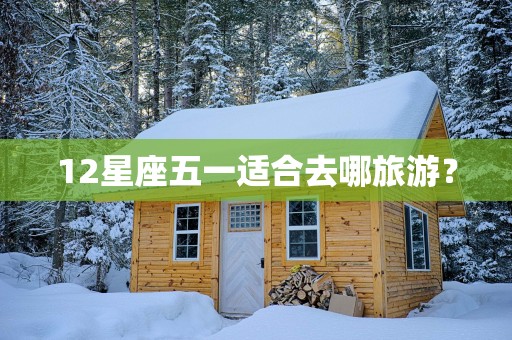 12星座五一适合去哪旅游？