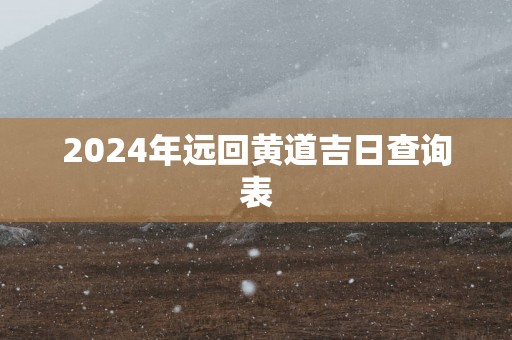 2025年远回黄道吉日查询表