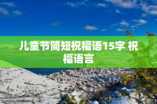 儿童节简短祝福语15字 祝福语言