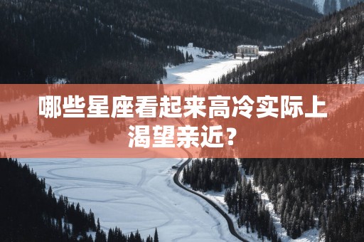 哪些星座看起来高冷实际上渴望亲近？