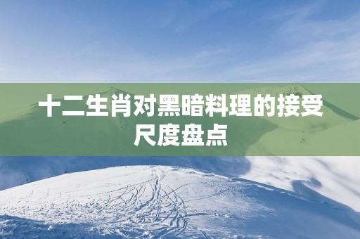 十二生肖对黑暗料理的接受尺度盘点