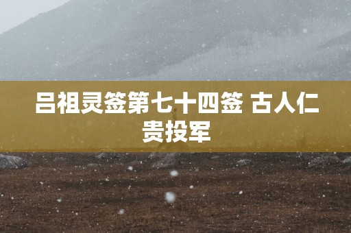 吕祖灵签第七十四签 古人仁贵投军