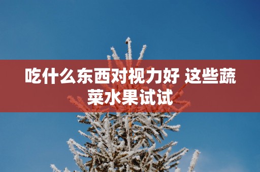 吃什么东西对视力好 这些蔬菜水果试试