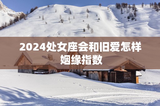 2025处女座会和旧爱怎样 姻缘指数