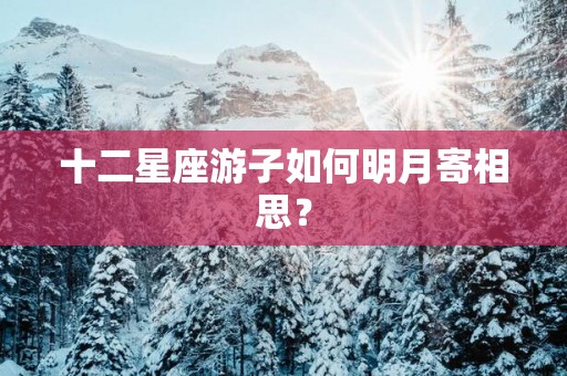 十二星座游子如何明月寄相思？