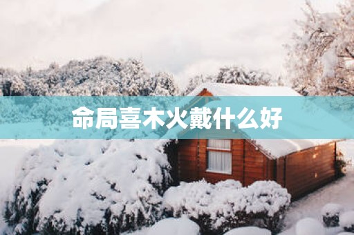 命局喜木火戴什么好