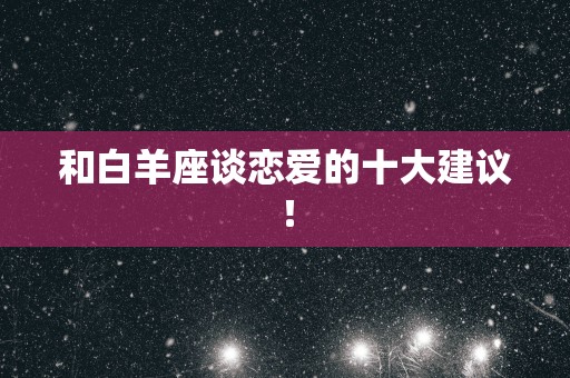 和白羊座谈恋爱的十大建议！