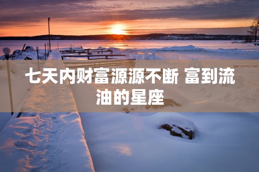 七天内财富源源不断 富到流油的星座