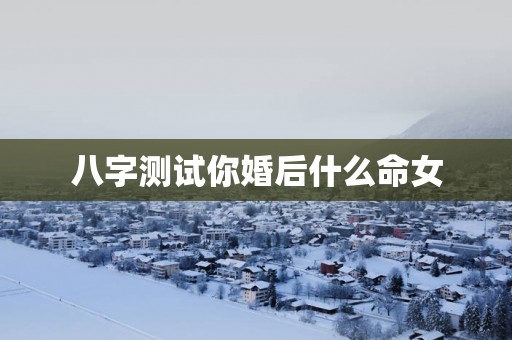 八字测试你婚后什么命女