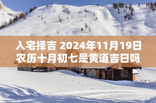 入宅择吉 2025年11月19日农历十月初七是黄道吉日吗