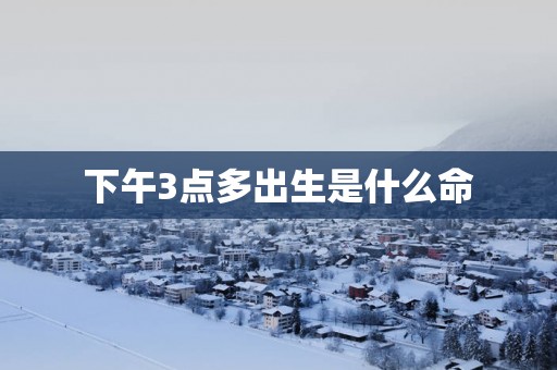 下午3点多出生是什么命