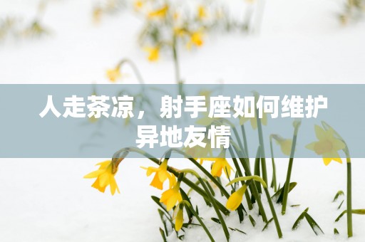 人走茶凉，射手座如何维护异地友情