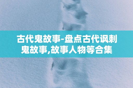 古代鬼故事-盘点古代讽刺鬼故事,故事人物等合集