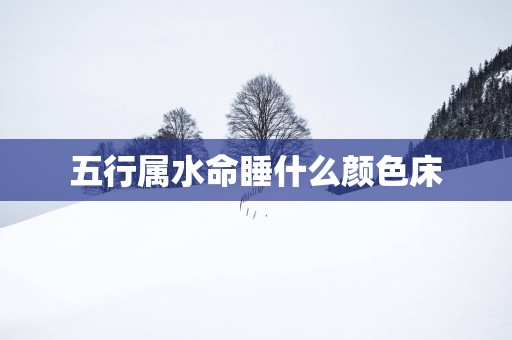 五行属水命睡什么颜色床