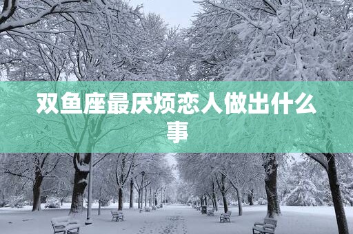 双鱼座最厌烦恋人做出什么事
