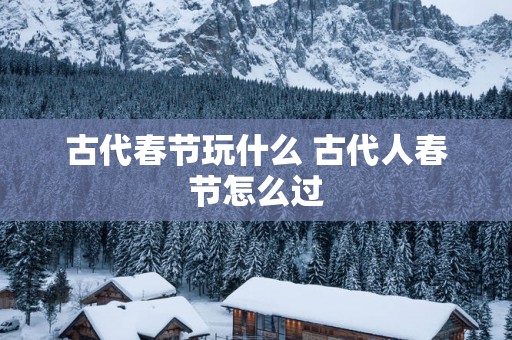 古代春节玩什么 古代人春节怎么过