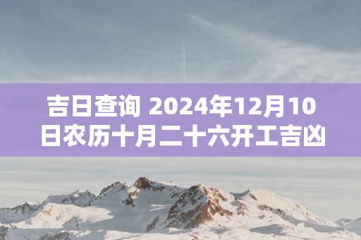 吉日查询 2025年12月10日农历十月二十六开工吉凶