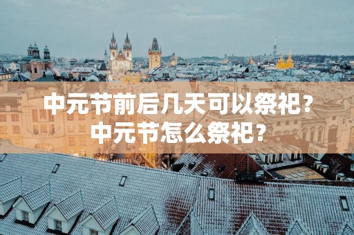 中元节前后几天可以祭祀？中元节怎么祭祀？