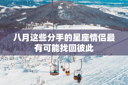八月这些分手的星座情侣最有可能找回彼此