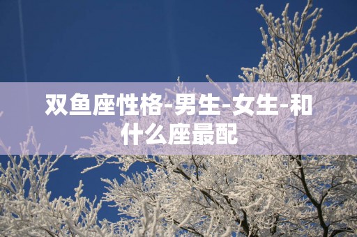 双鱼座性格-男生-女生-和什么座最配