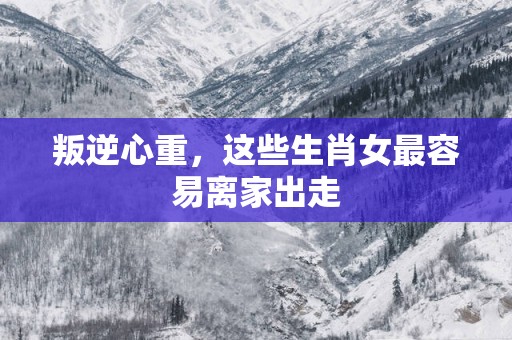 叛逆心重，这些生肖女最容易离家出走