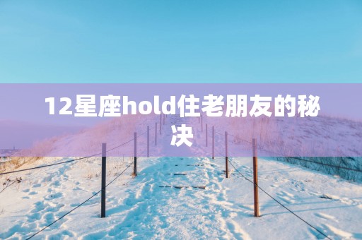 12星座hold住老朋友的秘决