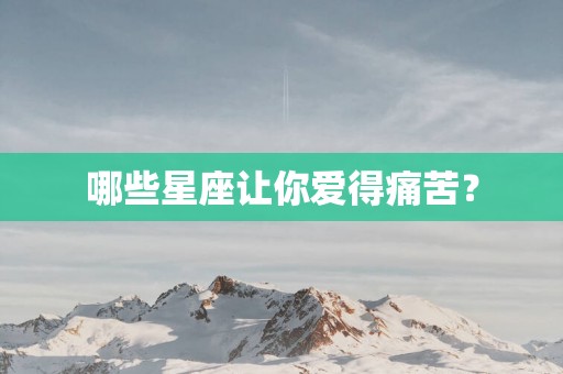 哪些星座让你爱得痛苦？