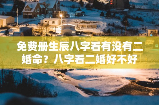 免费册生辰八字看有没有二婚命？八字看二婚好不好