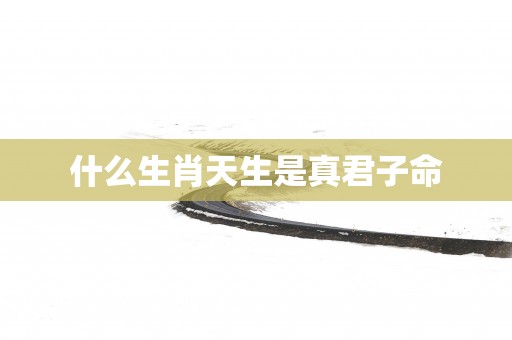 什么生肖天生是真君子命