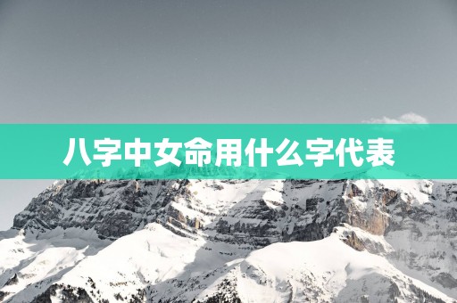 八字中女命用什么字代表