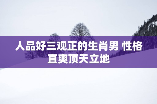 人品好三观正的生肖男 性格直爽顶天立地