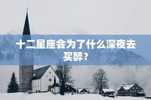 十二星座会为了什么深夜去买醉？