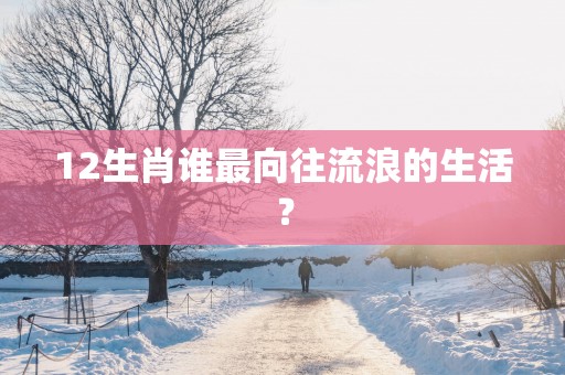 12生肖谁最向往流浪的生活？