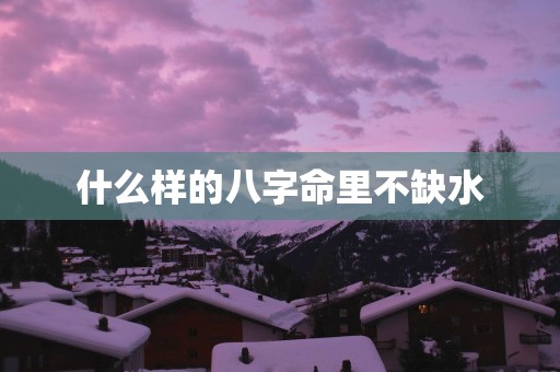 什么样的八字命里不缺水