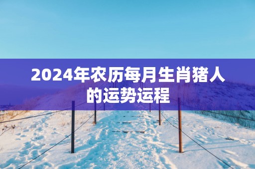 2025年农历每月生肖猪人的运势运程