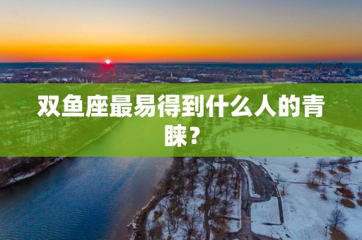 双鱼座最易得到什么人的青睐？