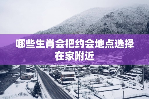 哪些生肖会把约会地点选择在家附近