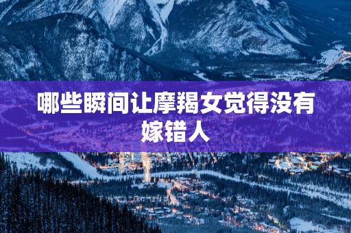 哪些瞬间让摩羯女觉得没有嫁错人