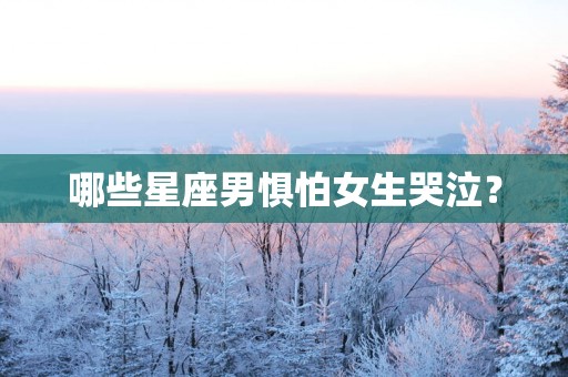 哪些星座男惧怕女生哭泣？