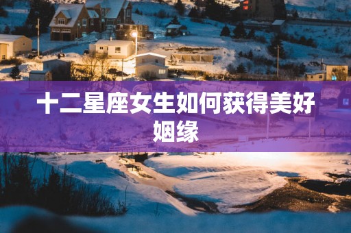 十二星座女生如何获得美好姻缘