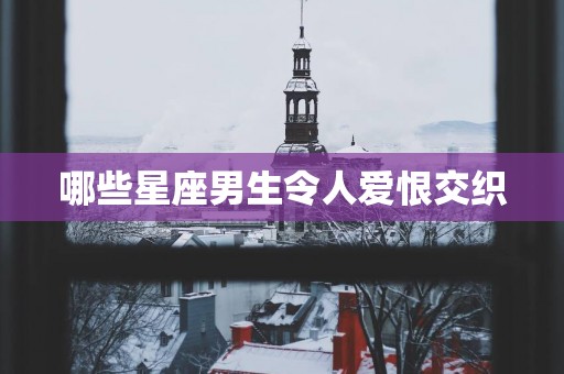哪些星座男生令人爱恨交织