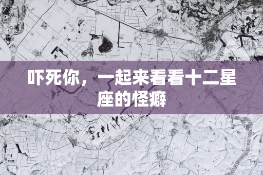 吓死你，一起来看看十二星座的怪癖