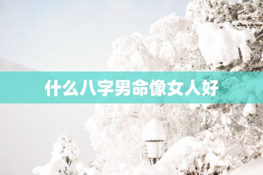 什么八字男命像女人好