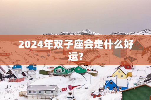 2025年双子座会走什么好运？