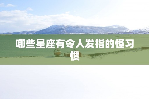 哪些星座有令人发指的怪习惯