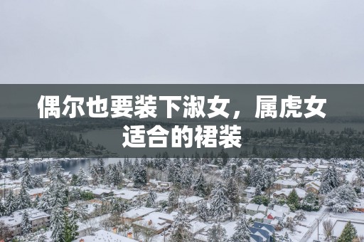 偶尔也要装下淑女，属虎女适合的裙装