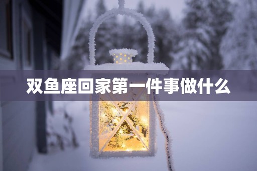 双鱼座回家第一件事做什么